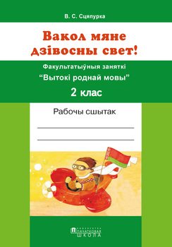 Вакол мяне дзівосны свет! Факультатыўныя заняткі “Вытокі роднай мовы. 2 клас. Рабочы сшытак