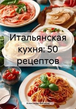 Итальянская кухня: 50 рецептов