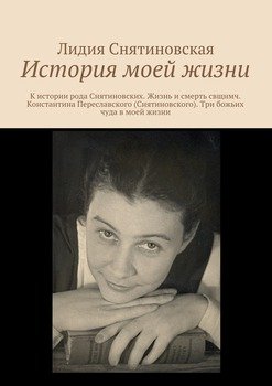 История моей жизни. К истории рода Снятиновских. Жизнь и смерть свщнмч. Константина Переславского . Три божьих чуда в моей жизни