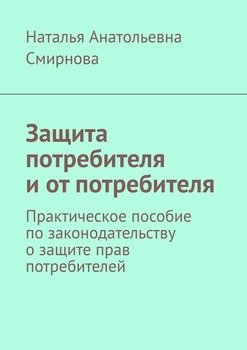 Защита потребителя и от потребителя. Практическое пособие по законодательству о защите прав потребителей