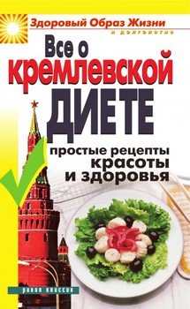 Все о кремлевской диете. Простые рецепты красоты и здоровья