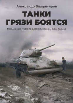 Танки грязи боятся. Написано внуком по воспоминаниям фронтовика Танки грязи боятся. Написано внуком по воспоминаниям фронтовика