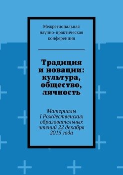 Традиция и новации: культура, общество, личность. Материалы I Рождественскиx образовательныx чтений 22 декабря 2015 года