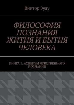 Философия познания жития и бытия человека. Книга 1. Аспекты чувственного познания