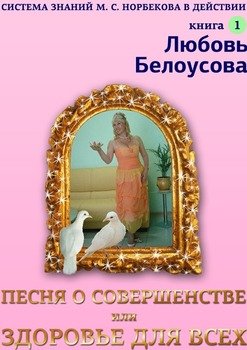 Песня о совершенстве, или Здоровье для всех. Книга 1. Система знаний М. С. Норбекова в действии!