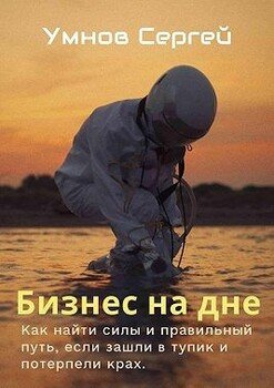 Бизнес на дне. Как найти силы и правильный путь, если зашли в тупик и потерпели крах