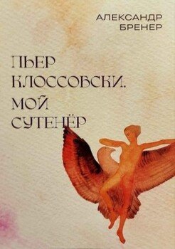 Пьер Клоссовски, мой сутенёр. Опыт импульсивно-ювенильного исследования Пьер Клоссовски, мой сутенёр. Опыт импульсивно-ювенильного исследования