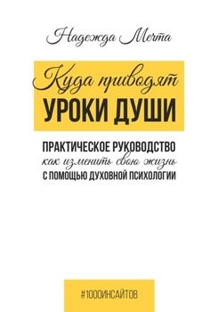 Куда приводят уроки души. Как изменить свою жизнь с помощью духовной психологии