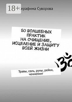 50 волшебных практик на очищение, исцеление и защиту всей жизни. Травы, соль, руны, рейки, ченнелинг