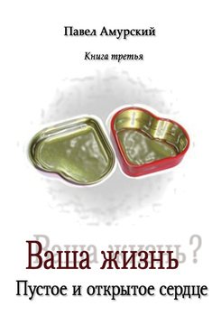 Ваша жизнь? Книга 3. Пустое и открытое сердце