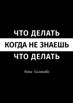 Что делать, когда не знаешь, что делать. Пособие для самой широкой читательской аудитории