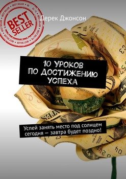 10 уроков по достижению успеха. Успей занять место под солнцем сегодня – завтра будет поздно!