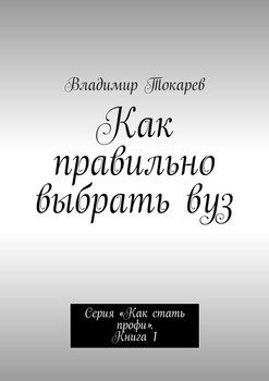 Как правильно выбрать вуз. Серия «Как стать профи». Книга 1