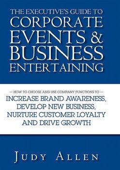 The Executive's Guide to Corporate Events and Business Entertaining. How to Choose and Use Corporate Functions to Increase Brand Awareness, Develop New Business, Nurture Customer Loyalty and Drive Gro