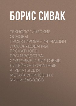 Технологические основы проектирования машин и оборудования прокатного производства. Сортовые и листовые литейно-прокатные агрегаты для металлургических мини-заводов
