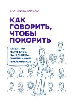 Как говорить, чтобы покорить. Клиентов, партнеров, начальника, подписчиков, поклонников