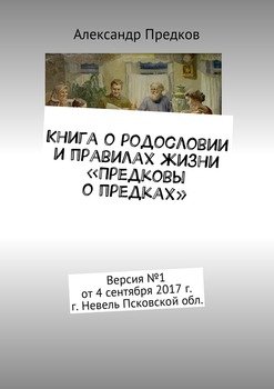 Книга о родословии и правилах жизни «Предковы о предках». Версия №1 от 1 сентября 2017 г. г. Невель Псковской обл.