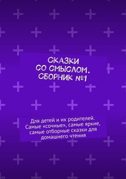Сказки со смыслом. Сборник №1. Для детей и их родителей. Самые «сочные», самые яркие, самые отборные сказки для домашнего чтения