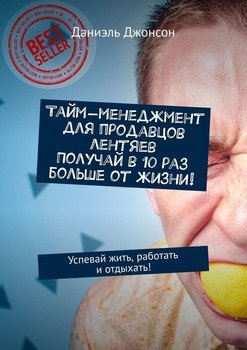 Тайм-менеджмент для продавцов лентяев. Получай в 10 раз больше от жизни! Успевай жить, работать и отдыхать!