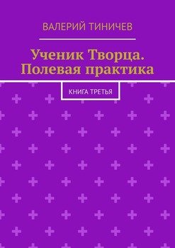 Ученик Творца. Полевая практика. Книга третья