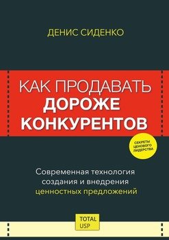 Как продавать дороже конкурентов. Современная технология создания и внедрения ценностных предложений