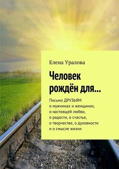Человек рождён для… Письмо ДРУЗЬЯМ о мужчинах и женщинах, о настоящей любви, о радости, о счастье, о творчестве, о духовности и о смысле жизни