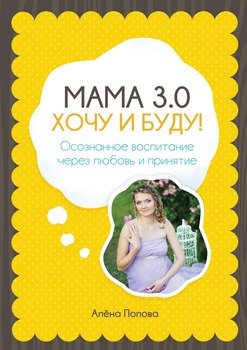 Мама 3.0: хочу и буду! Осознанное воспитание через любовь и принятие