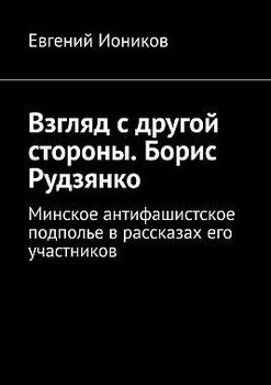 Взгляд с другой стороны. Борис Рудзянко. Минское антифашистское подполье в рассказах его участников