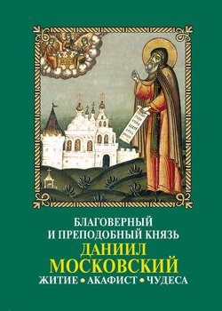 Благоверный и преподобный князь Даниил Московский: Житие, акафист, чудеса