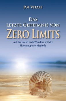 Das letzte Geheimnis von Zero Limits. Auf der Suche nach Wundern mit der Ho'oponopono-Methode