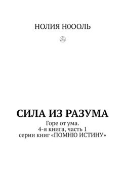 СИЛА из РАЗума. Горе от ума. 4-я книга, часть 1 серии книг «ПОМНЮ ИСТИНУ»