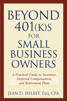 Beyond 401s for Small Business Owners. A Practical Guide to Incentive, Deferred Compensation, and Retirement Plans