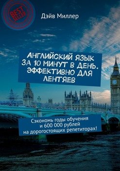 Английский язык за 10 минут в день. Эффективно для лентяев. Сэкономь годы обучения и 600 000 рублей на дорогостоящих репетиторах!