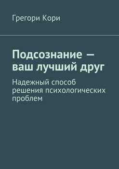 Подсознание – ваш лучший друг. Надежный способ решения психологических проблем