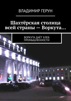 Шахтёрская столица всей страны – Воркута… Воркута даёт хлеб промышленности