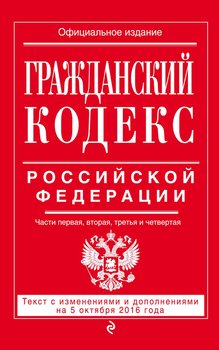 Гражданский кодекс Российской Федерации. Части первая, вторая, третья и четвертая. Текст с изменениями и дополнениями на 5 октября 2016 года