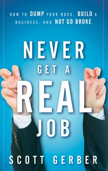 Never Get a Real Job. How to Dump Your Boss, Build a Business and Not Go Broke