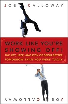 Work Like You're Showing Off. The Joy, Jazz, and Kick of Being Better Tomorrow Than You Were Today