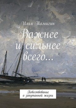 Важнее и сильнее всего… Повествование о запутанной жизни