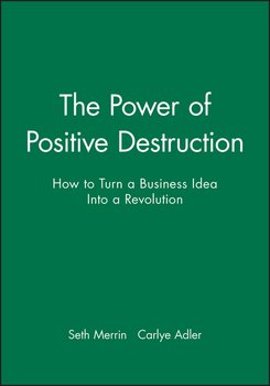 The Power of Positive Destruction. How to Turn a Business Idea Into a Revolution