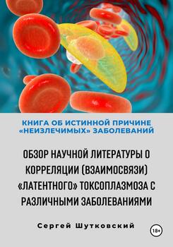 Книга об истинной причине «неизлечимых» заболеваний. Обзор научной литературы о корреляции «Латентного» Токсоплазмоза с различными заболеваниями
