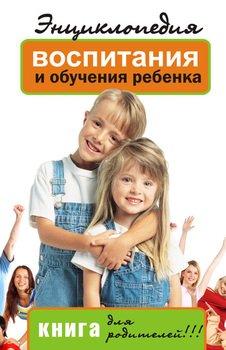Энциклопедия воспитания и обучения ребенка. Книга для родителей!!!