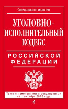 Уголовно-исполнительный кодекс Российской Федерации. Текст с изменениями и дополнениями на 1 октября 2016 года