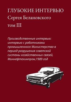 Глубокие интервью Сергея Белановского. Том III. Производственные интервью: интервью с работниками промышленного Министерства в период разрушения советской системы хозяйственных связей, Миннефтехимпром