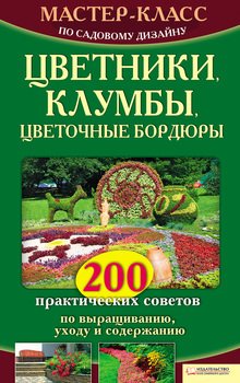 Мастер-класс по садовому дизайну. Цветники, клумбы, цветочные бордюры. 200 практических советов по выращиванию, уходу и содержанию