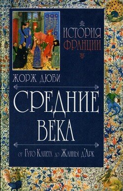 История Франции. Средние века. От Гуго Капета до Жанны д`Арк. 987-1460 История Франции. Средние века. От Гуго Капета до Жанны д`Арк. 987-1460