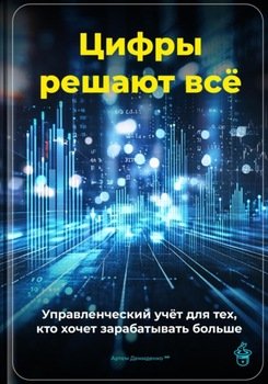 Цифры решают всё: Управленческий учёт для тех, кто хочет зарабатывать больше Цифры решают всё: Управленческий учёт для тех, кто хочет зарабатывать больше