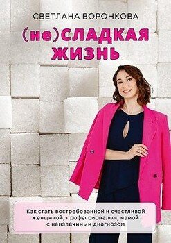 (не) Сладкая жизнь. Как стать востребованной и счастливой женщиной, профессионалом, мамой с неизлечимым диагнозом