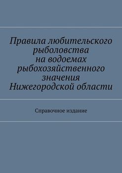 Правила любительского рыболовства на водоемах рыбохозяйственного значения Нижегородской области. Справочное издание