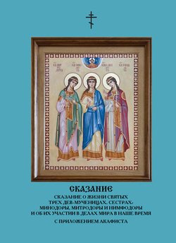 Сказание о жизни святых трех дев-мученицах, сестрах: Минодоры, Митродоры и Нимфодоры и об их участии в делах мира в наше время 